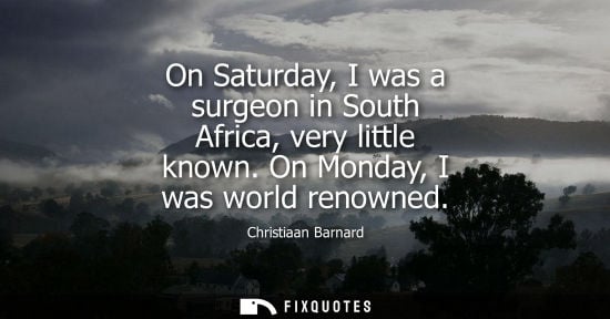 Small: On Saturday, I was a surgeon in South Africa, very little known. On Monday, I was world renowned