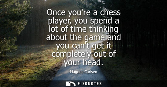 Small: Once youre a chess player, you spend a lot of time thinking about the game and you cant get it complete