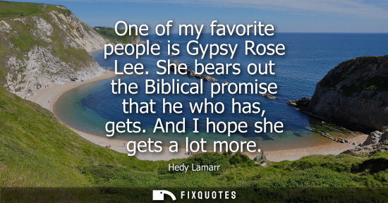 Small: One of my favorite people is Gypsy Rose Lee. She bears out the Biblical promise that he who has, gets. 