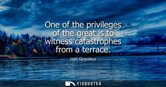 Small: One of the privileges of the great is to witness catastrophes from a terrace