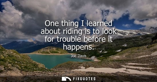 Small: One thing I learned about riding is to look for trouble before it happens