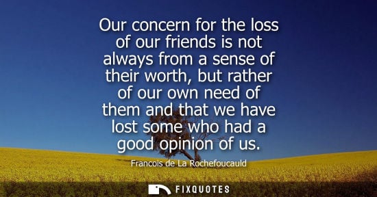Small: Our concern for the loss of our friends is not always from a sense of their worth, but rather of our own need 