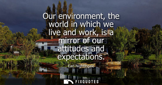 Small: Our environment, the world in which we live and work, is a mirror of our attitudes and expectations