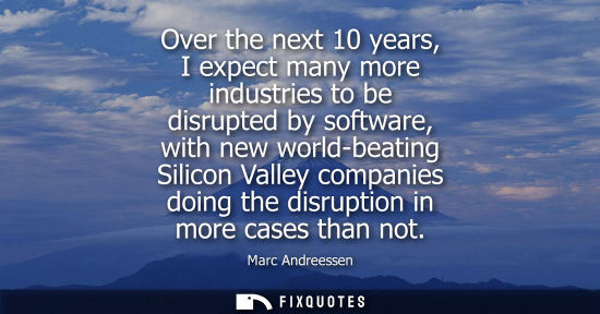Small: Over the next 10 years, I expect many more industries to be disrupted by software, with new world-beating Sili