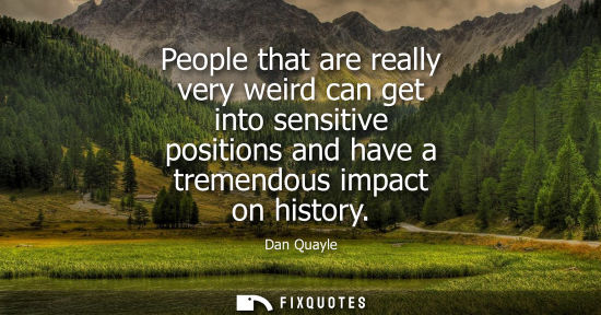 Small: People that are really very weird can get into sensitive positions and have a tremendous impact on history