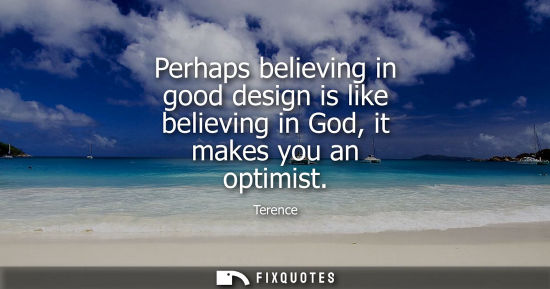 Small: Perhaps believing in good design is like believing in God, it makes you an optimist - Terence