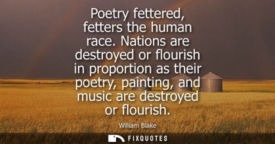 Small: Poetry fettered, fetters the human race. Nations are destroyed or flourish in proportion as their poetry, pain