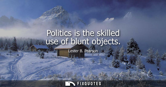 Small: Politics is the skilled use of blunt objects - Lester B. Pearson