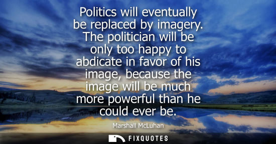 Small: Politics will eventually be replaced by imagery. The politician will be only too happy to abdicate in f