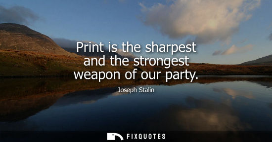 Small: Print is the sharpest and the strongest weapon of our party - Joseph Stalin