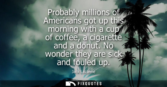 Small: Probably millions of Americans got up this morning with a cup of coffee, a cigarette and a donut. No wo
