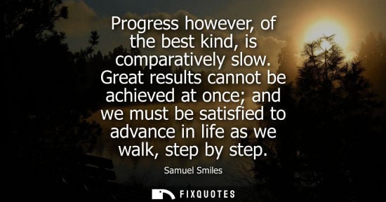 Small: Progress however, of the best kind, is comparatively slow. Great results cannot be achieved at once and