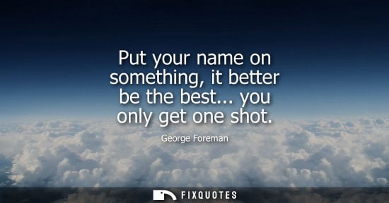 Small: Put your name on something, it better be the best... you only get one shot