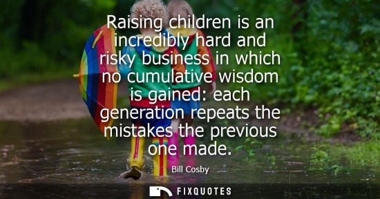 Small: Raising children is an incredibly hard and risky business in which no cumulative wisdom is gained: each