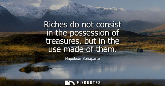 Small: Riches do not consist in the possession of treasures, but in the use made of them
