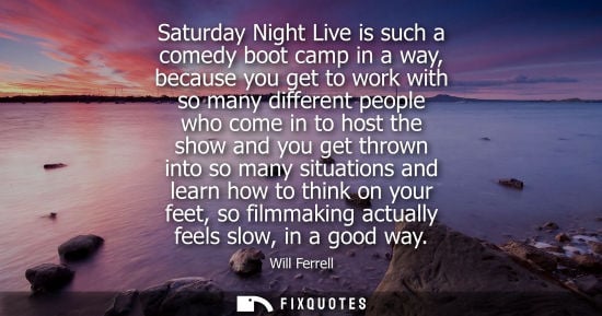 Small: Saturday Night Live is such a comedy boot camp in a way, because you get to work with so many different