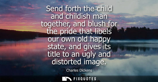 Small: Send forth the child and childish man together, and blush for the pride that libels our own old happy s