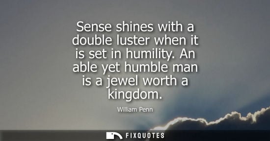 Small: Sense shines with a double luster when it is set in humility. An able yet humble man is a jewel worth a