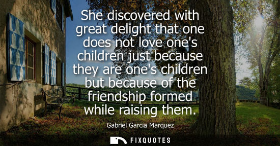 Small: She discovered with great delight that one does not love ones children just because they are ones child