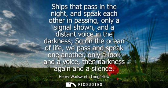 Small: Ships that pass in the night, and speak each other in passing, only a signal shown, and a distant voice