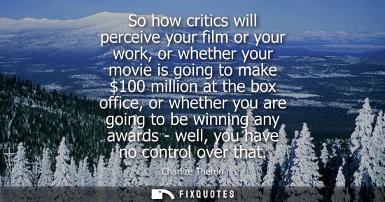 Small: So how critics will perceive your film or your work, or whether your movie is going to make 100 million