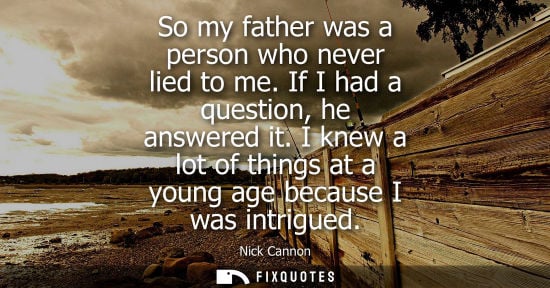 Small: So my father was a person who never lied to me. If I had a question, he answered it. I knew a lot of th