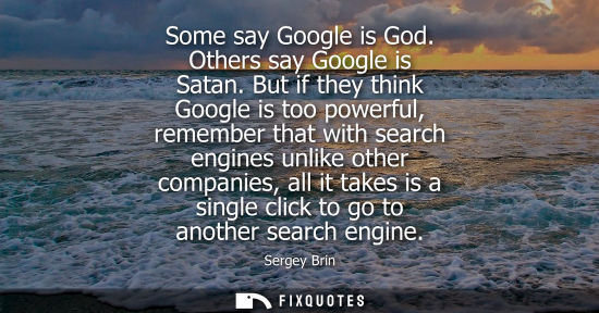 Small: Some say Google is God. Others say Google is Satan. But if they think Google is too powerful, remember 