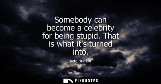 Small: Somebody can become a celebrity for being stupid. That is what its turned into