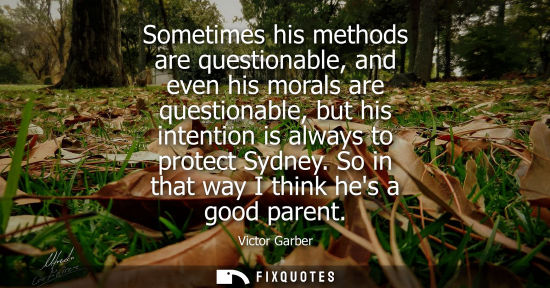 Small: Sometimes his methods are questionable, and even his morals are questionable, but his intention is always to p