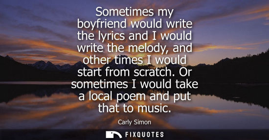 Small: Sometimes my boyfriend would write the lyrics and I would write the melody, and other times I would sta