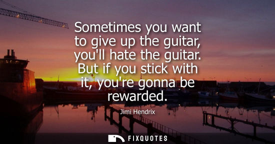 Small: Sometimes you want to give up the guitar, youll hate the guitar. But if you stick with it, youre gonna 