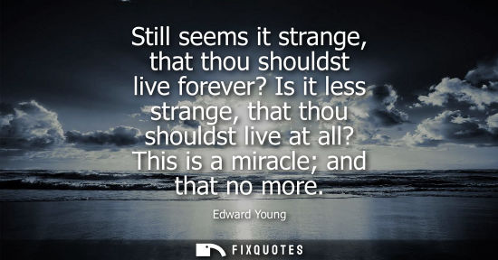Small: Still seems it strange, that thou shouldst live forever? Is it less strange, that thou shouldst live at