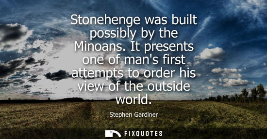 Small: Stonehenge was built possibly by the Minoans. It presents one of mans first attempts to order his view 