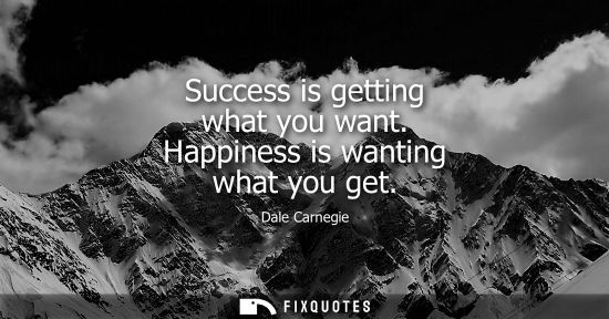 Small: Success is getting what you want. Happiness is wanting what you get
