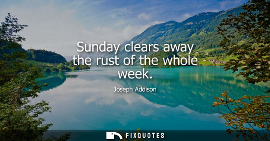 Small: Sunday clears away the rust of the whole week - Joseph Addison