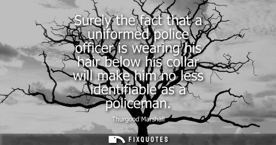Small: Surely the fact that a uniformed police officer is wearing his hair below his collar will make him no l