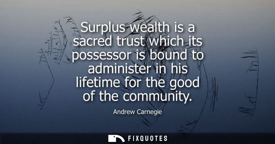 Small: Surplus wealth is a sacred trust which its possessor is bound to administer in his lifetime for the goo