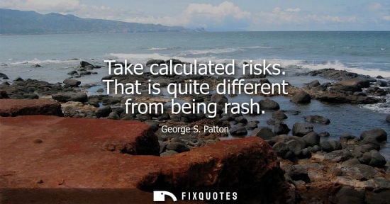 Small: Take calculated risks. That is quite different from being rash