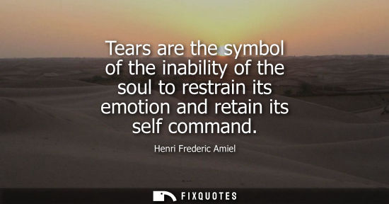 Small: Tears are the symbol of the inability of the soul to restrain its emotion and retain its self command
