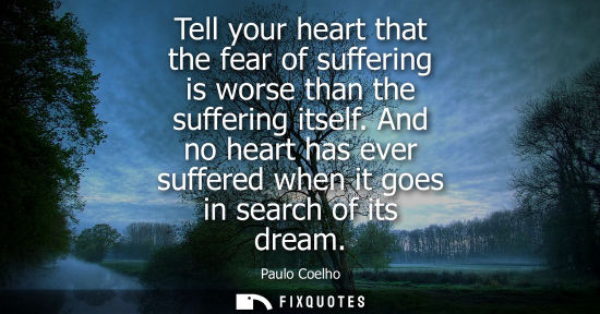 Small: Tell your heart that the fear of suffering is worse than the suffering itself. And no heart has ever su