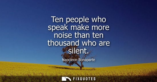 Small: Ten people who speak make more noise than ten thousand who are silent