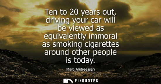 Small: Ten to 20 years out, driving your car will be viewed as equivalently immoral as smoking cigarettes arou