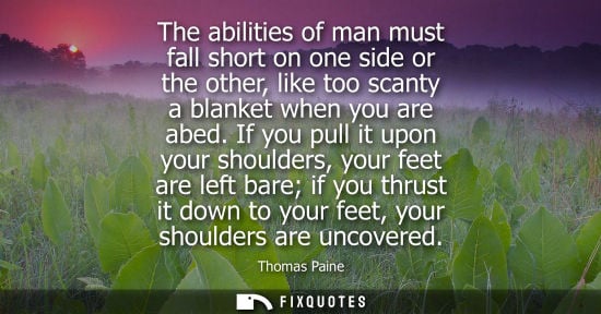 Small: The abilities of man must fall short on one side or the other, like too scanty a blanket when you are a