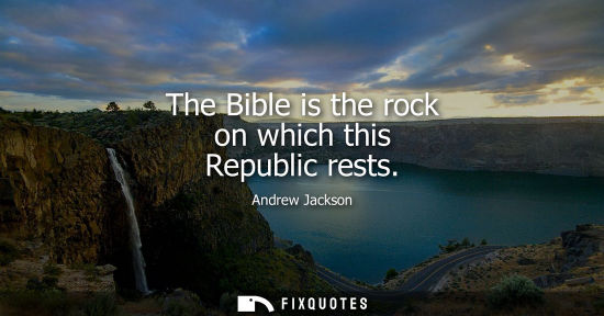 Small: The Bible is the rock on which this Republic rests - Andrew Jackson