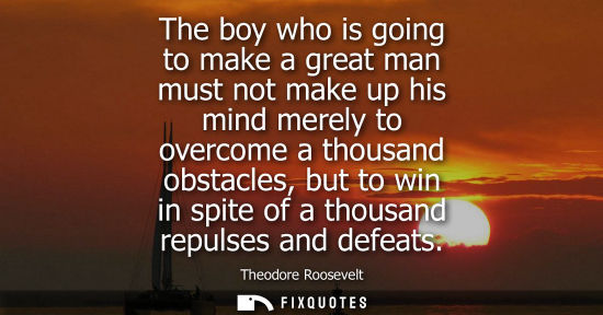 Small: The boy who is going to make a great man must not make up his mind merely to overcome a thousand obstac