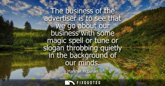 Small: The business of the advertiser is to see that we go about our business with some magic spell or tune or
