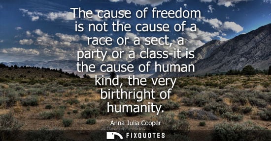 Small: The cause of freedom is not the cause of a race or a sect, a party or a class-it is the cause of human 