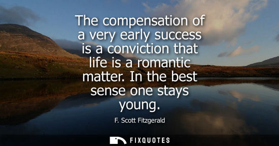 Small: The compensation of a very early success is a conviction that life is a romantic matter. In the best se