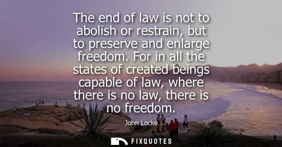 Small: The end of law is not to abolish or restrain, but to preserve and enlarge freedom. For in all the state