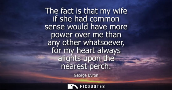 Small: The fact is that my wife if she had common sense would have more power over me than any other whatsoeve